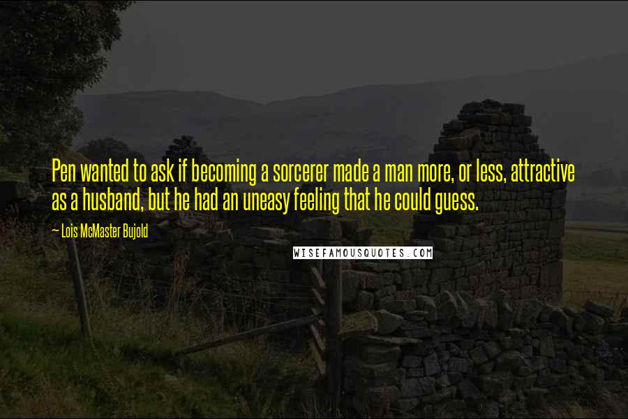 Lois McMaster Bujold Quotes: Pen wanted to ask if becoming a sorcerer made a man more, or less, attractive as a husband, but he had an uneasy feeling that he could guess.