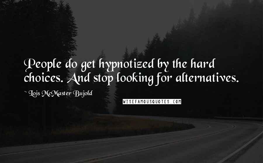 Lois McMaster Bujold Quotes: People do get hypnotized by the hard choices. And stop looking for alternatives.