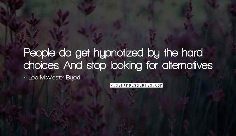 Lois McMaster Bujold Quotes: People do get hypnotized by the hard choices. And stop looking for alternatives.