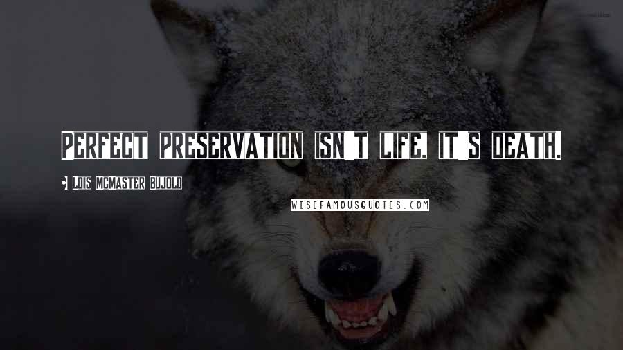 Lois McMaster Bujold Quotes: Perfect preservation isn't life, it's death.