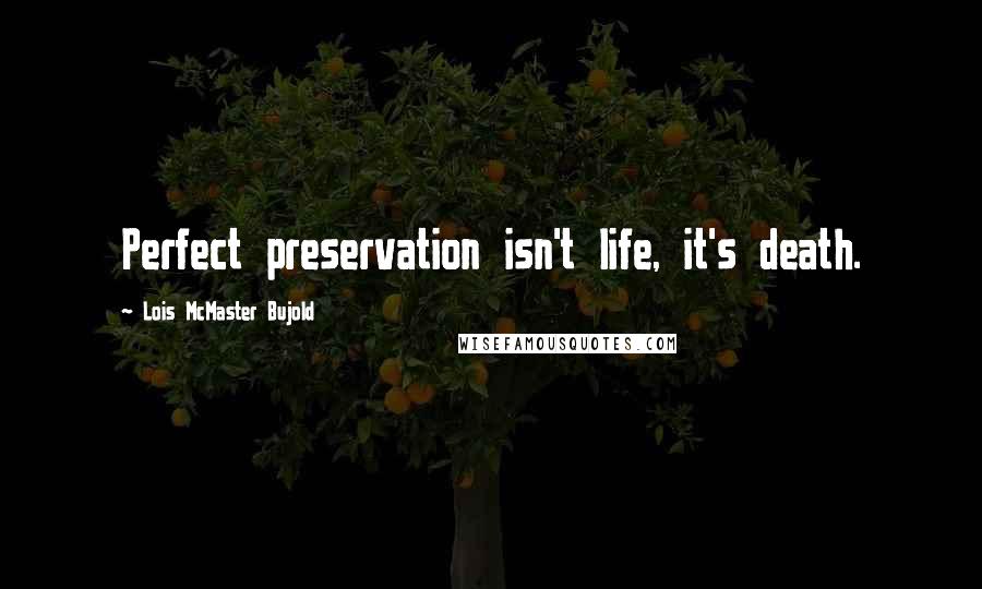 Lois McMaster Bujold Quotes: Perfect preservation isn't life, it's death.