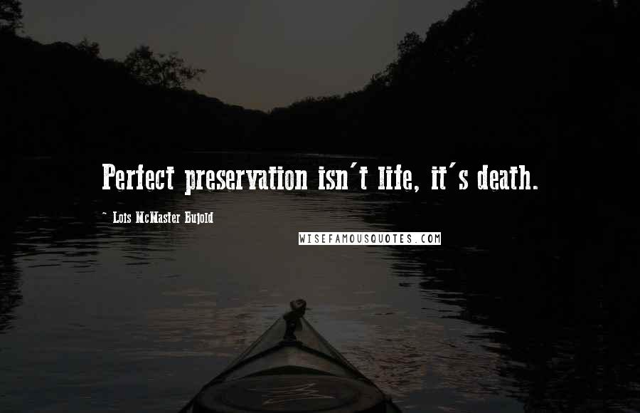 Lois McMaster Bujold Quotes: Perfect preservation isn't life, it's death.