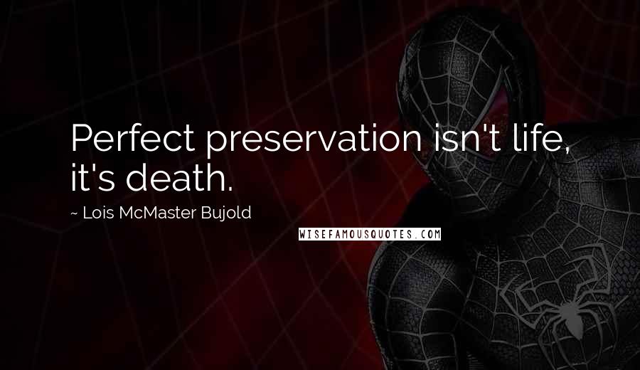 Lois McMaster Bujold Quotes: Perfect preservation isn't life, it's death.