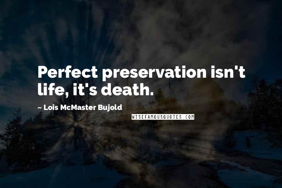 Lois McMaster Bujold Quotes: Perfect preservation isn't life, it's death.