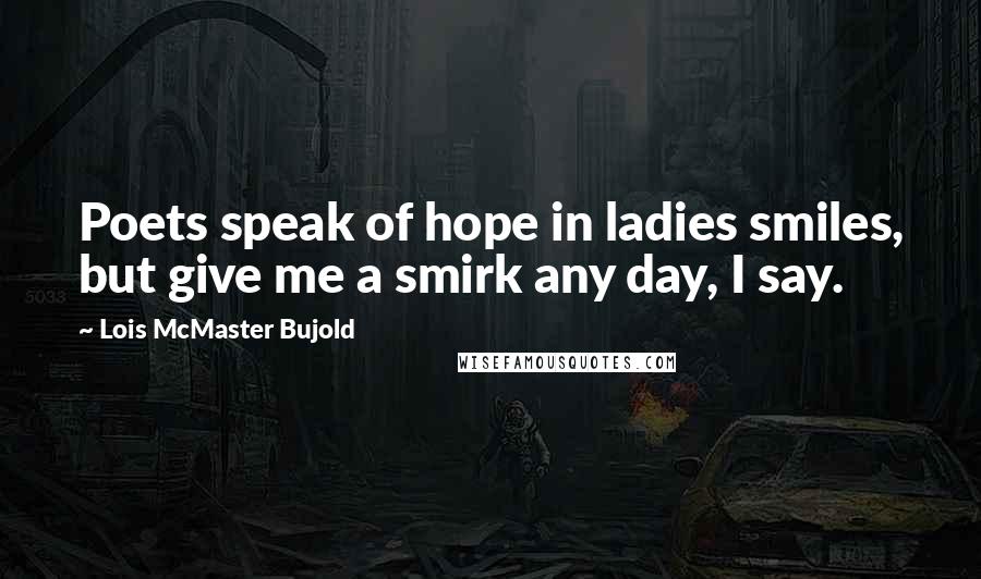 Lois McMaster Bujold Quotes: Poets speak of hope in ladies smiles, but give me a smirk any day, I say.