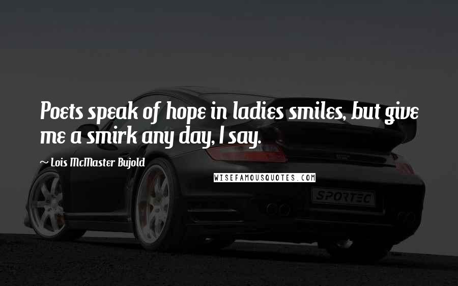 Lois McMaster Bujold Quotes: Poets speak of hope in ladies smiles, but give me a smirk any day, I say.