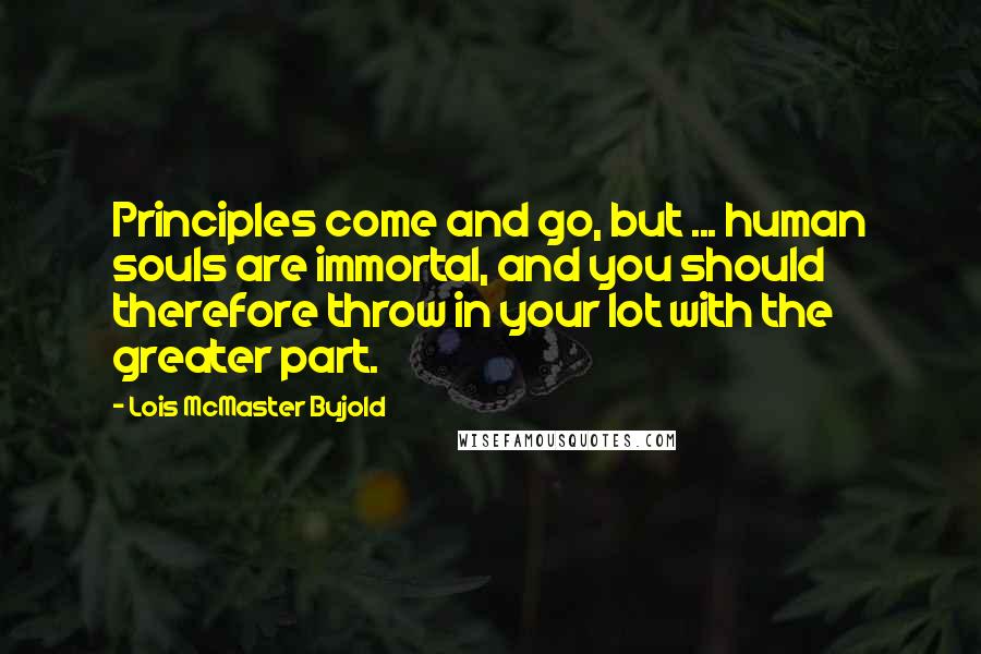 Lois McMaster Bujold Quotes: Principles come and go, but ... human souls are immortal, and you should therefore throw in your lot with the greater part.