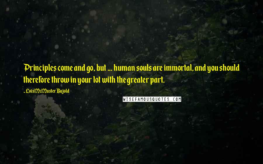 Lois McMaster Bujold Quotes: Principles come and go, but ... human souls are immortal, and you should therefore throw in your lot with the greater part.