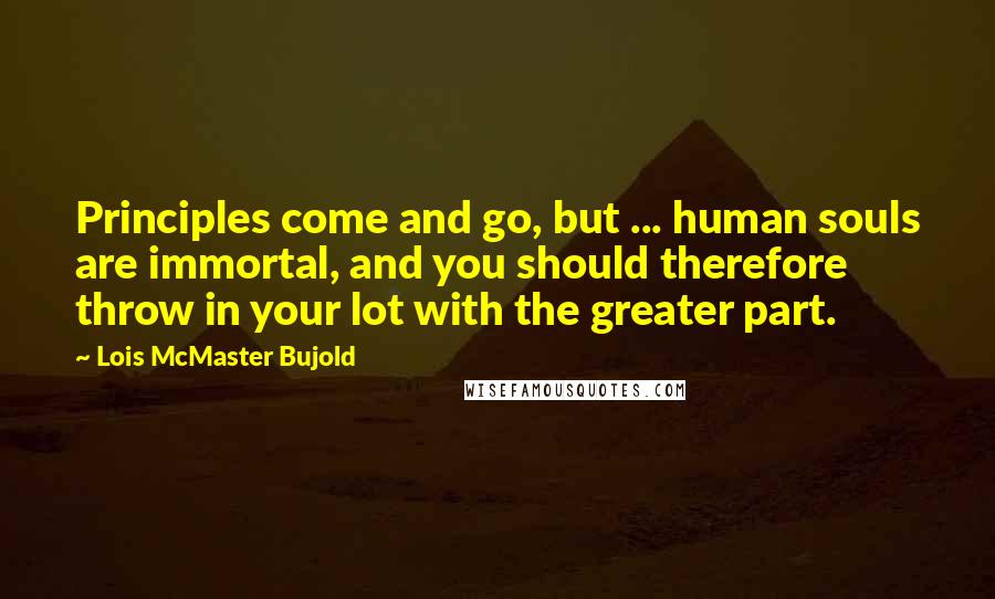 Lois McMaster Bujold Quotes: Principles come and go, but ... human souls are immortal, and you should therefore throw in your lot with the greater part.