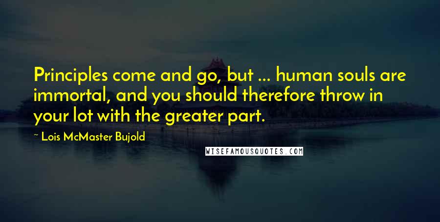 Lois McMaster Bujold Quotes: Principles come and go, but ... human souls are immortal, and you should therefore throw in your lot with the greater part.