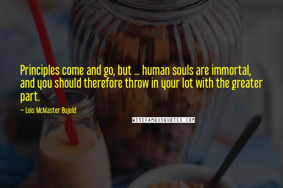 Lois McMaster Bujold Quotes: Principles come and go, but ... human souls are immortal, and you should therefore throw in your lot with the greater part.