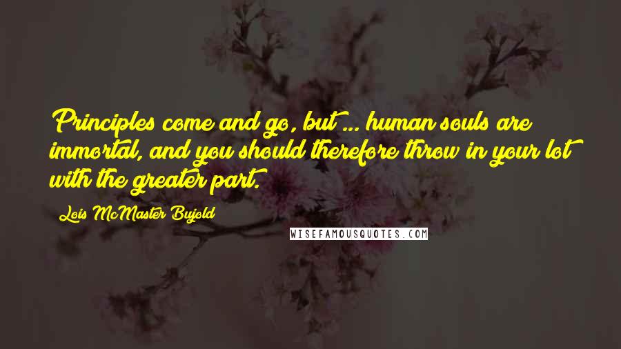 Lois McMaster Bujold Quotes: Principles come and go, but ... human souls are immortal, and you should therefore throw in your lot with the greater part.