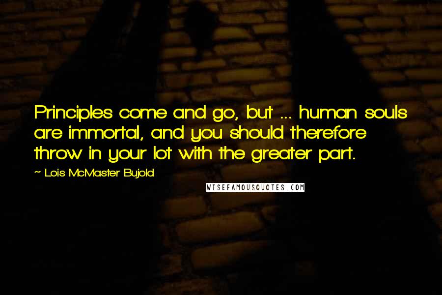 Lois McMaster Bujold Quotes: Principles come and go, but ... human souls are immortal, and you should therefore throw in your lot with the greater part.