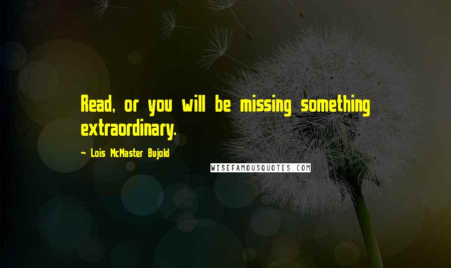 Lois McMaster Bujold Quotes: Read, or you will be missing something extraordinary.