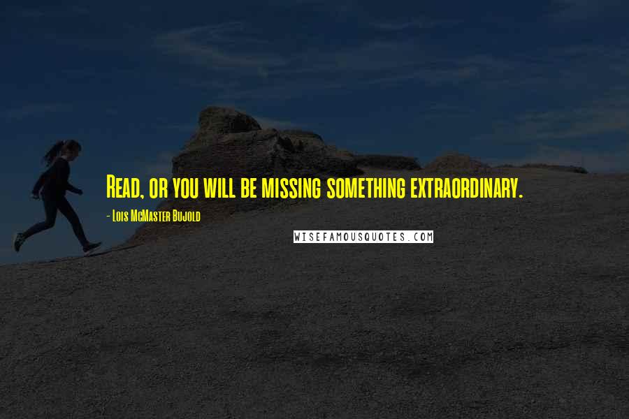 Lois McMaster Bujold Quotes: Read, or you will be missing something extraordinary.