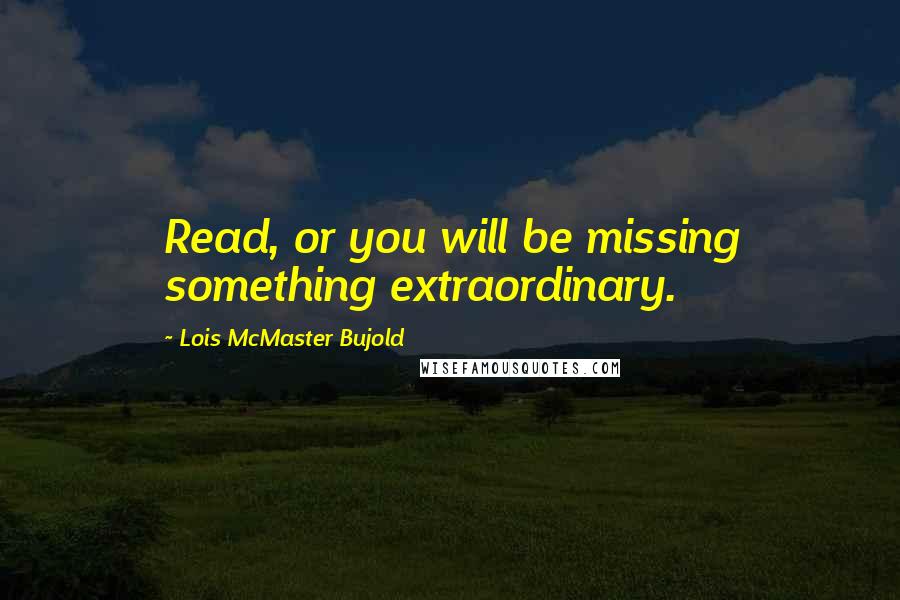 Lois McMaster Bujold Quotes: Read, or you will be missing something extraordinary.