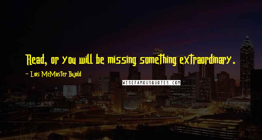 Lois McMaster Bujold Quotes: Read, or you will be missing something extraordinary.