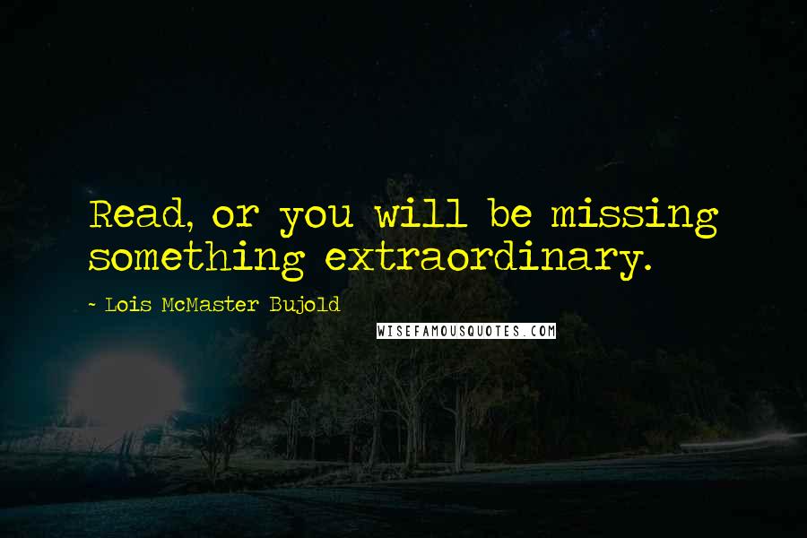 Lois McMaster Bujold Quotes: Read, or you will be missing something extraordinary.