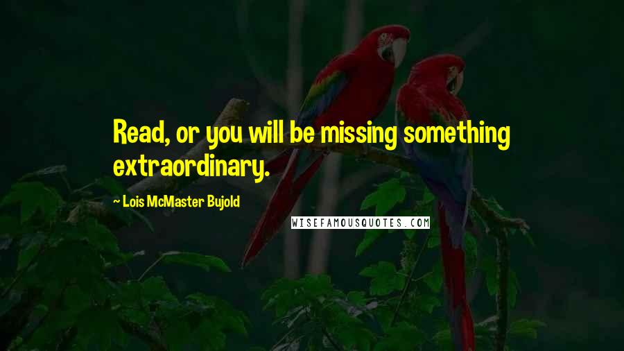 Lois McMaster Bujold Quotes: Read, or you will be missing something extraordinary.