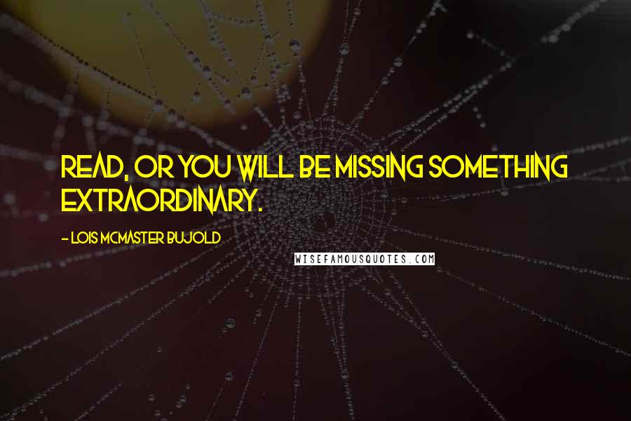 Lois McMaster Bujold Quotes: Read, or you will be missing something extraordinary.