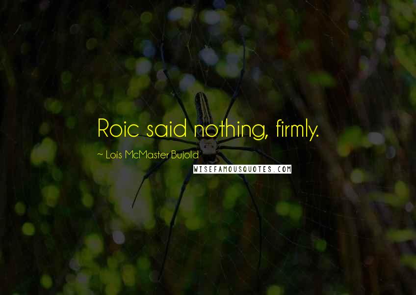 Lois McMaster Bujold Quotes: Roic said nothing, firmly.