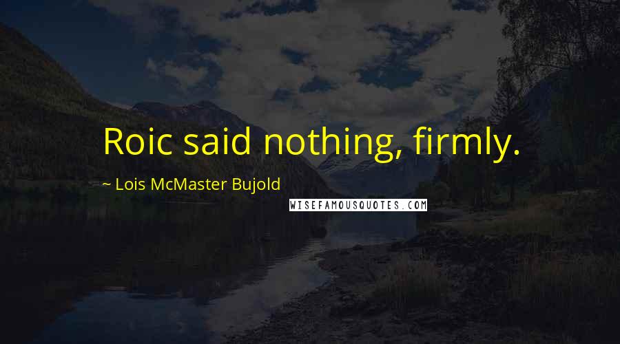 Lois McMaster Bujold Quotes: Roic said nothing, firmly.