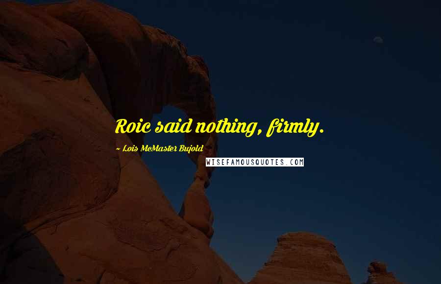 Lois McMaster Bujold Quotes: Roic said nothing, firmly.