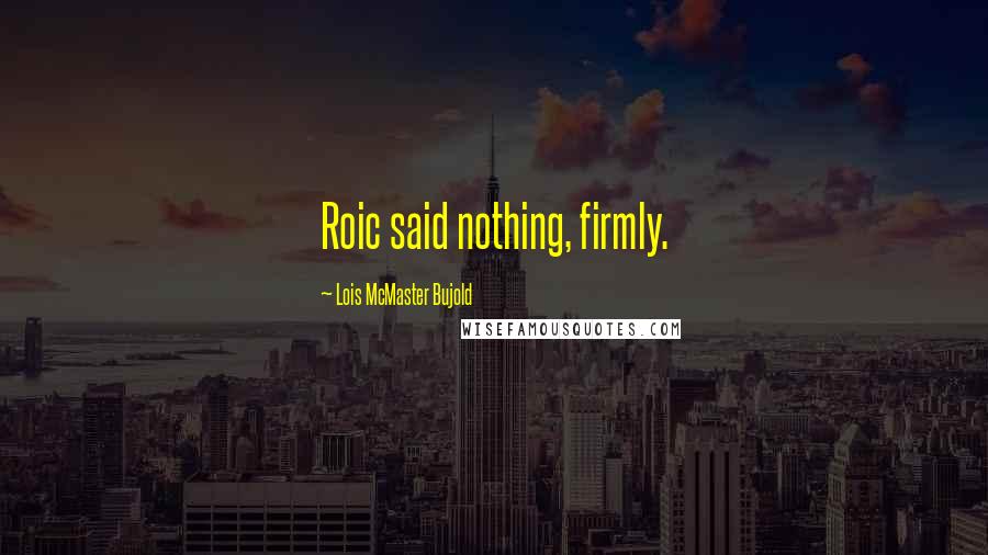 Lois McMaster Bujold Quotes: Roic said nothing, firmly.