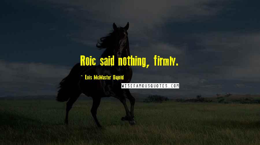 Lois McMaster Bujold Quotes: Roic said nothing, firmly.