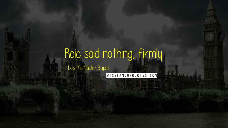 Lois McMaster Bujold Quotes: Roic said nothing, firmly.