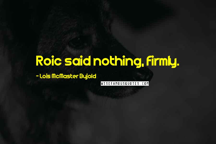 Lois McMaster Bujold Quotes: Roic said nothing, firmly.