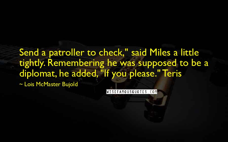 Lois McMaster Bujold Quotes: Send a patroller to check," said Miles a little tightly. Remembering he was supposed to be a diplomat, he added, "If you please." Teris