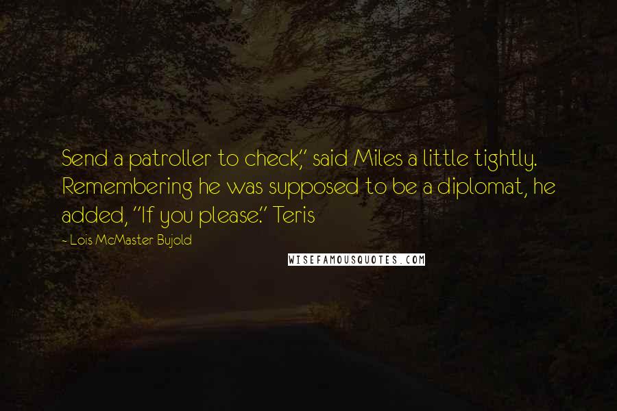 Lois McMaster Bujold Quotes: Send a patroller to check," said Miles a little tightly. Remembering he was supposed to be a diplomat, he added, "If you please." Teris