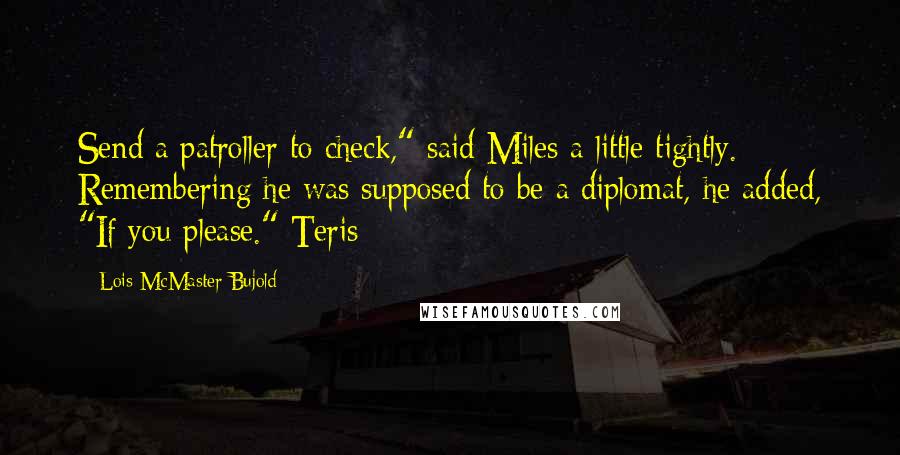 Lois McMaster Bujold Quotes: Send a patroller to check," said Miles a little tightly. Remembering he was supposed to be a diplomat, he added, "If you please." Teris