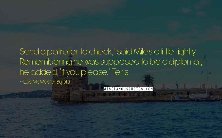 Lois McMaster Bujold Quotes: Send a patroller to check," said Miles a little tightly. Remembering he was supposed to be a diplomat, he added, "If you please." Teris