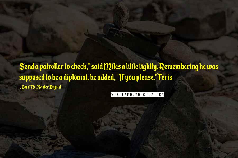 Lois McMaster Bujold Quotes: Send a patroller to check," said Miles a little tightly. Remembering he was supposed to be a diplomat, he added, "If you please." Teris