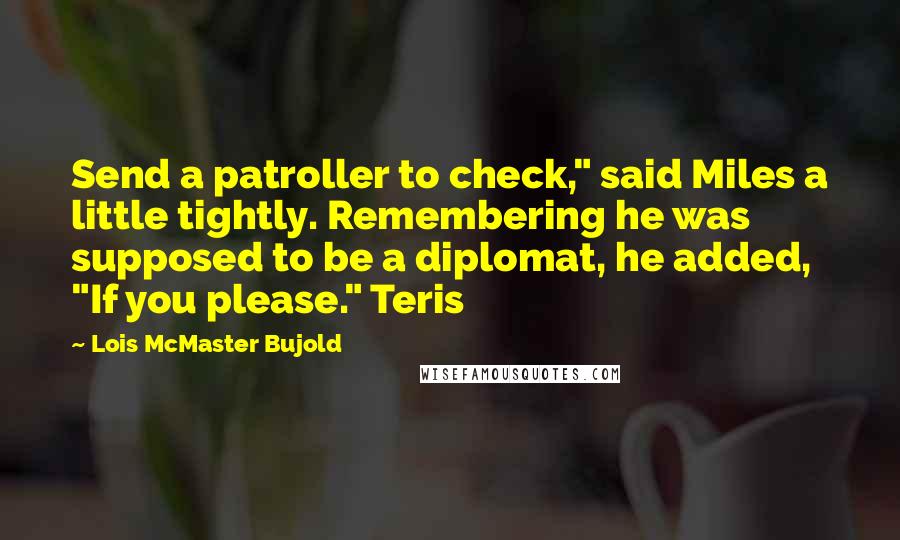 Lois McMaster Bujold Quotes: Send a patroller to check," said Miles a little tightly. Remembering he was supposed to be a diplomat, he added, "If you please." Teris