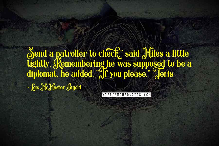 Lois McMaster Bujold Quotes: Send a patroller to check," said Miles a little tightly. Remembering he was supposed to be a diplomat, he added, "If you please." Teris