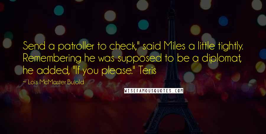 Lois McMaster Bujold Quotes: Send a patroller to check," said Miles a little tightly. Remembering he was supposed to be a diplomat, he added, "If you please." Teris