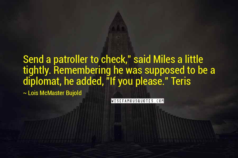 Lois McMaster Bujold Quotes: Send a patroller to check," said Miles a little tightly. Remembering he was supposed to be a diplomat, he added, "If you please." Teris