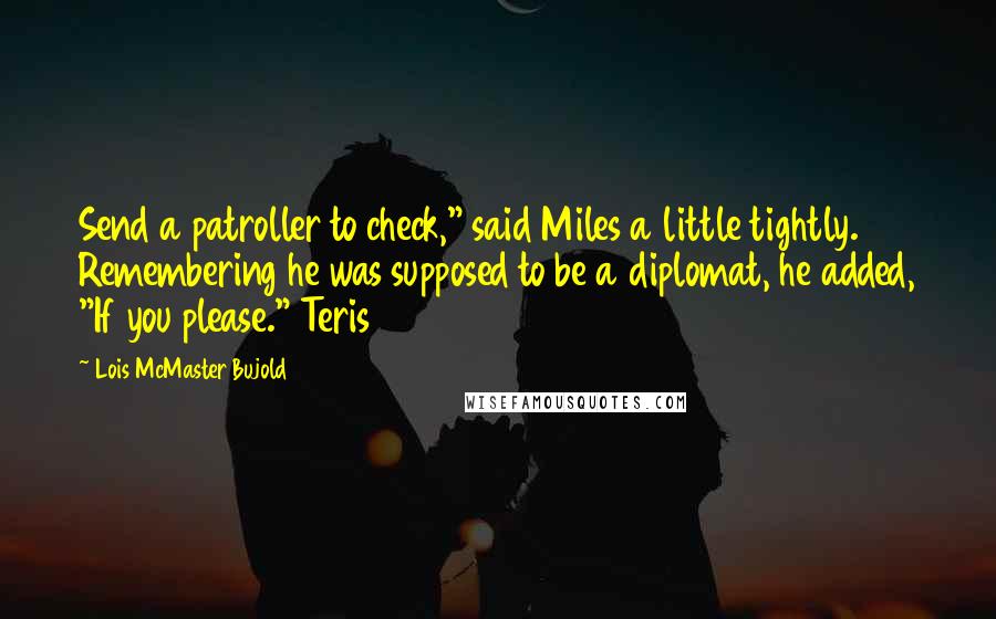 Lois McMaster Bujold Quotes: Send a patroller to check," said Miles a little tightly. Remembering he was supposed to be a diplomat, he added, "If you please." Teris
