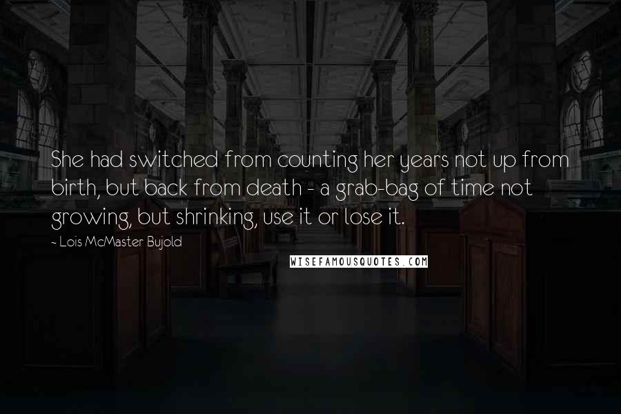 Lois McMaster Bujold Quotes: She had switched from counting her years not up from birth, but back from death - a grab-bag of time not growing, but shrinking, use it or lose it.