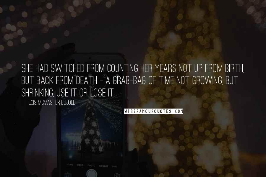 Lois McMaster Bujold Quotes: She had switched from counting her years not up from birth, but back from death - a grab-bag of time not growing, but shrinking, use it or lose it.