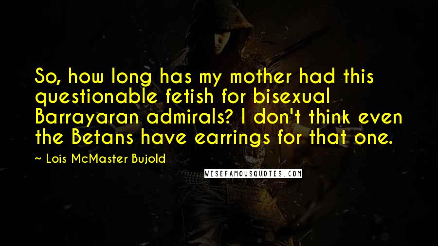 Lois McMaster Bujold Quotes: So, how long has my mother had this questionable fetish for bisexual Barrayaran admirals? I don't think even the Betans have earrings for that one.