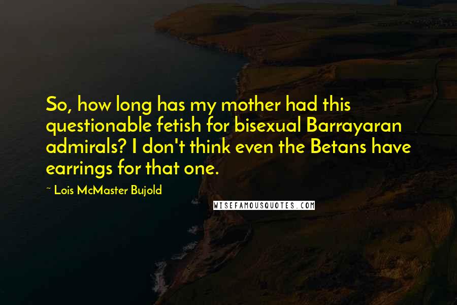 Lois McMaster Bujold Quotes: So, how long has my mother had this questionable fetish for bisexual Barrayaran admirals? I don't think even the Betans have earrings for that one.
