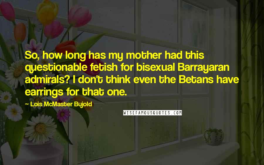 Lois McMaster Bujold Quotes: So, how long has my mother had this questionable fetish for bisexual Barrayaran admirals? I don't think even the Betans have earrings for that one.