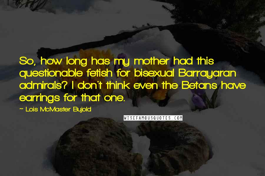 Lois McMaster Bujold Quotes: So, how long has my mother had this questionable fetish for bisexual Barrayaran admirals? I don't think even the Betans have earrings for that one.