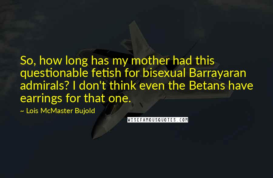 Lois McMaster Bujold Quotes: So, how long has my mother had this questionable fetish for bisexual Barrayaran admirals? I don't think even the Betans have earrings for that one.