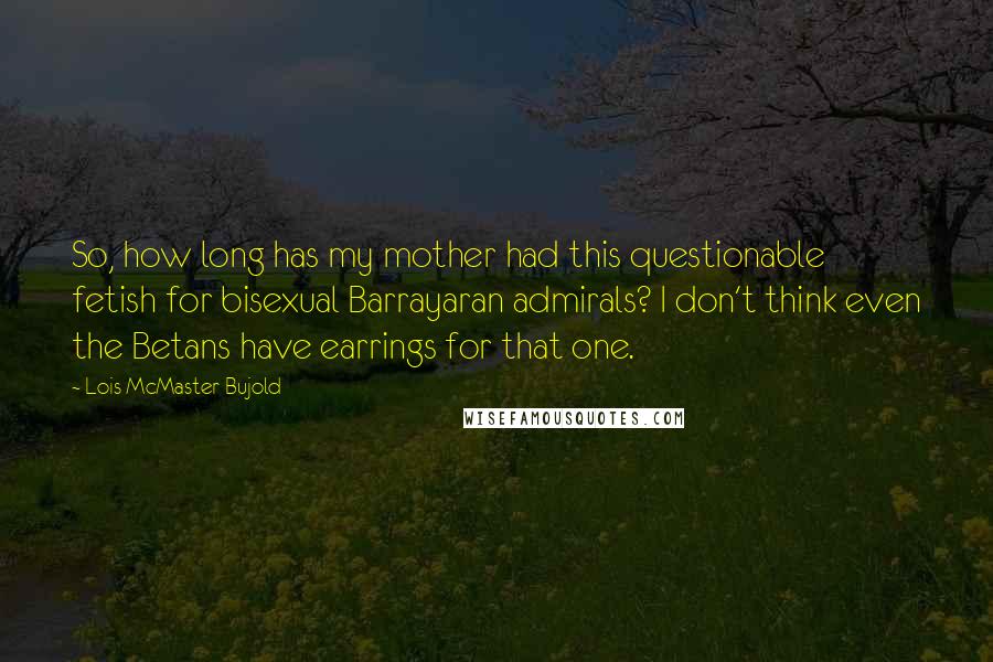 Lois McMaster Bujold Quotes: So, how long has my mother had this questionable fetish for bisexual Barrayaran admirals? I don't think even the Betans have earrings for that one.