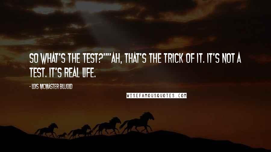 Lois McMaster Bujold Quotes: So what's the test?""Ah, that's the trick of it. It's not a test. It's real life.